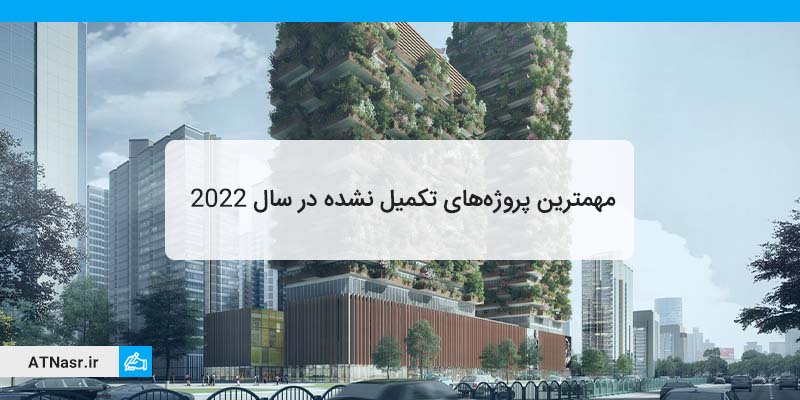 مهمترین پروژه های ساختمانی تکمیل نشده در سال 2022